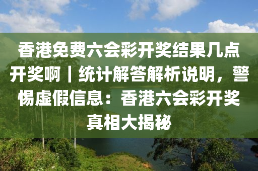 香港免費六會彩開獎結(jié)果幾點開獎?。y(tǒng)計解答解析說明，警惕虛假信息：香港六會彩開獎?wù)嫦啻蠼颐? class=