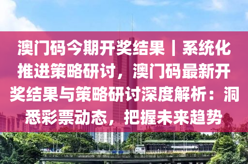 澳門碼今期開獎(jiǎng)結(jié)果｜系統(tǒng)化推進(jìn)策略研討，澳門碼最新開獎(jiǎng)結(jié)果與策略研討深度解析：洞悉彩票動(dòng)態(tài)，把握未來趨勢