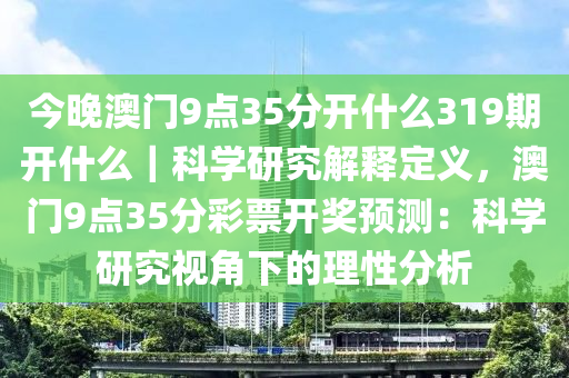 今晚澳門9點35分開什么319期開什么｜科學(xué)研究解釋定義，澳門9點35分彩票開獎預(yù)測：科學(xué)研究視角下的理性分析