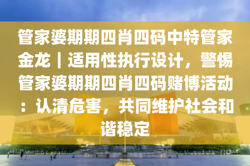 管家婆期期四肖四碼中特管家金龍｜適用性執(zhí)行設(shè)計，警惕管家婆期期四肖四碼賭博活動：認清危害，共同維護社會和諧穩(wěn)定