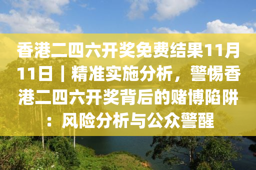 香港二四六開獎免費結(jié)果11月11日｜精準實施分析，警惕香港二四六開獎背后的賭博陷阱：風(fēng)險分析與公眾警醒