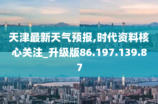 天津最新天氣預(yù)報,時代資料核心關(guān)注_升級版86.197.139.87