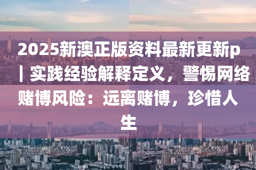 2025新澳正版資料最新更新p｜實(shí)踐經(jīng)驗(yàn)解釋定義，警惕網(wǎng)絡(luò)賭博風(fēng)險(xiǎn)：遠(yuǎn)離賭博，珍惜人生