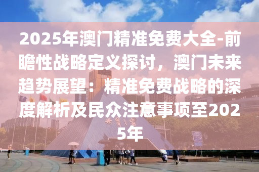 2025年澳門(mén)精準(zhǔn)免費(fèi)大全-前瞻性戰(zhàn)略定義探討，澳門(mén)未來(lái)趨勢(shì)展望：精準(zhǔn)免費(fèi)戰(zhàn)略的深度解析及民眾注意事項(xiàng)至2025年