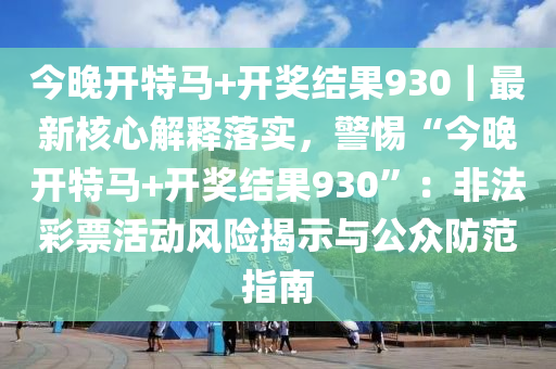 今晚開(kāi)特馬+開(kāi)獎(jiǎng)結(jié)果930｜最新核心解釋落實(shí)，警惕“今晚開(kāi)特馬+開(kāi)獎(jiǎng)結(jié)果930”：非法彩票活動(dòng)風(fēng)險(xiǎn)揭示與公眾防范指南