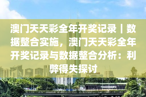 澳門天天彩全年開(kāi)獎(jiǎng)記錄｜數(shù)據(jù)整合實(shí)施，澳門天天彩全年開(kāi)獎(jiǎng)記錄與數(shù)據(jù)整合分析：利弊得失探討