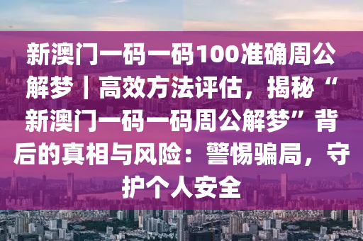 新澳門一碼一碼100準(zhǔn)確周公解夢(mèng)｜高效方法評(píng)估，揭秘“新澳門一碼一碼周公解夢(mèng)”背后的真相與風(fēng)險(xiǎn)：警惕騙局，守護(hù)個(gè)人安全