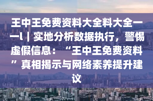 王中王免費(fèi)資料大全料大全一一l｜實(shí)地分析數(shù)據(jù)執(zhí)行，警惕虛假信息：“王中王免費(fèi)資料”真相揭示與網(wǎng)絡(luò)素養(yǎng)提升建議