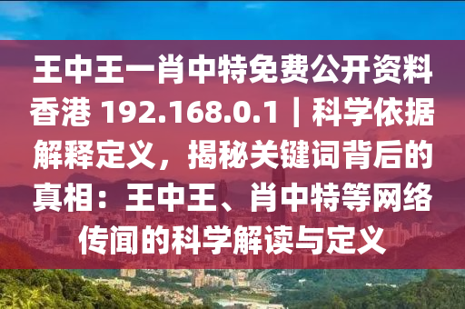 王中王一肖中特免費公開資料香港 192.168.0.1｜科學依據(jù)解釋定義，揭秘關鍵詞背后的真相：王中王、肖中特等網(wǎng)絡傳聞的科學解讀與定義