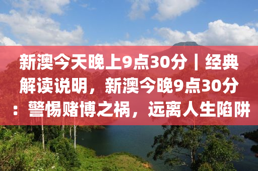 新澳今天晚上9點30分｜經(jīng)典解讀說明，新澳今晚9點30分：警惕賭博之禍，遠離人生陷阱