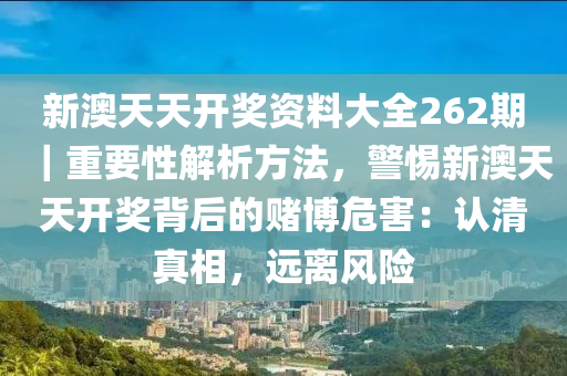 新澳天天開獎資料大全262期｜重要性解析方法，警惕新澳天天開獎背后的賭博危害：認清真相，遠離風險