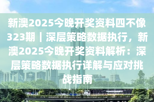 新澳2025今晚開獎資料四不像323期｜深層策略數(shù)據(jù)執(zhí)行，新澳2025今晚開獎資料解析：深層策略數(shù)據(jù)執(zhí)行詳解與應對挑戰(zhàn)指南