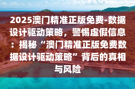 2025澳門精準(zhǔn)正版免費(fèi)-數(shù)據(jù)設(shè)計(jì)驅(qū)動(dòng)策略，警惕虛假信息：揭秘“澳門精準(zhǔn)正版免費(fèi)數(shù)據(jù)設(shè)計(jì)驅(qū)動(dòng)策略”背后的真相與風(fēng)險(xiǎn)