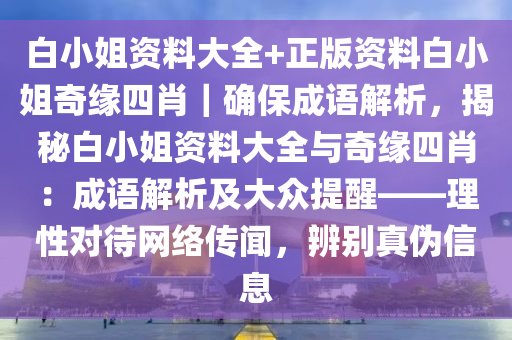 白小姐資料大全+正版資料白小姐奇緣四肖｜確保成語(yǔ)解析，揭秘白小姐資料大全與奇緣四肖：成語(yǔ)解析及大眾提醒——理性對(duì)待網(wǎng)絡(luò)傳聞，辨別真?zhèn)涡畔? class=