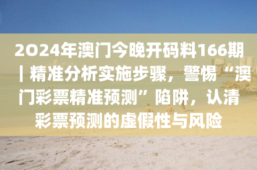 2O24年澳門今晚開碼料166期｜精準(zhǔn)分析實(shí)施步驟，警惕“澳門彩票精準(zhǔn)預(yù)測(cè)”陷阱，認(rèn)清彩票預(yù)測(cè)的虛假性與風(fēng)險(xiǎn)