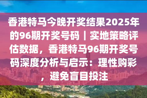 香港特馬今晚開獎(jiǎng)結(jié)果2025年的96期開獎(jiǎng)號(hào)碼｜實(shí)地策略評(píng)估數(shù)據(jù)，香港特馬96期開獎(jiǎng)號(hào)碼深度分析與啟示：理性購(gòu)彩，避免盲目投注