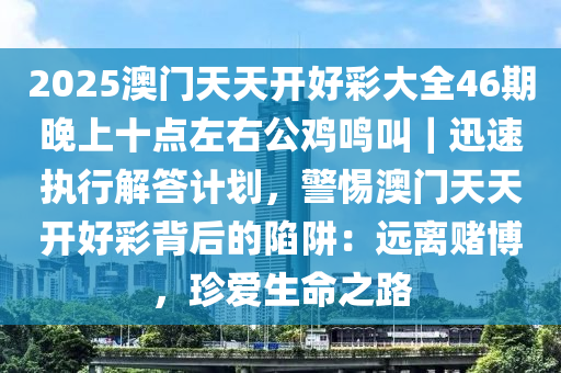 2025澳門天天開好彩大全46期晚上十點左右公雞鳴叫｜迅速執(zhí)行解答計劃，警惕澳門天天開好彩背后的陷阱：遠離賭博，珍愛生命之路