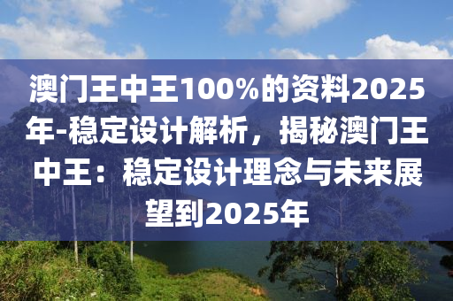 澳門(mén)王中王100%的資料2025年-穩(wěn)定設(shè)計(jì)解析，揭秘澳門(mén)王中王：穩(wěn)定設(shè)計(jì)理念與未來(lái)展望到2025年