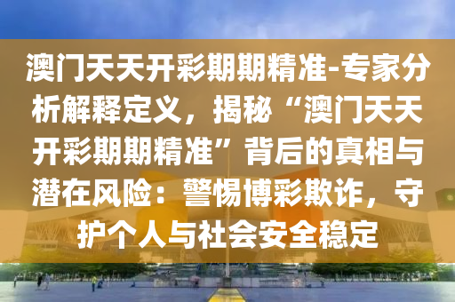 澳門天天開彩期期精準(zhǔn)-專家分析解釋定義，揭秘“澳門天天開彩期期精準(zhǔn)”背后的真相與潛在風(fēng)險(xiǎn)：警惕博彩欺詐，守護(hù)個(gè)人與社會(huì)安全穩(wěn)定