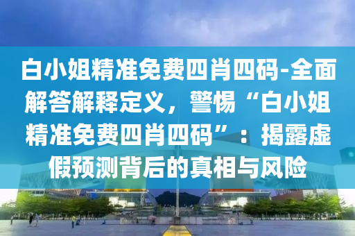 白小姐精準免費四肖四碼-全面解答解釋定義，警惕“白小姐精準免費四肖四碼”：揭露虛假預(yù)測背后的真相與風險