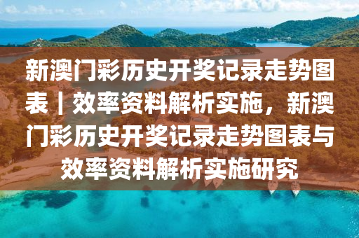 新澳門彩歷史開獎記錄走勢圖表｜效率資料解析實施，新澳門彩歷史開獎記錄走勢圖表與效率資料解析實施研究