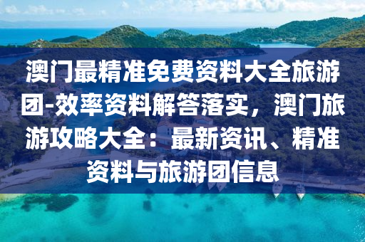 澳門最精準免費資料大全旅游團-效率資料解答落實，澳門旅游攻略大全：最新資訊、精準資料與旅游團信息