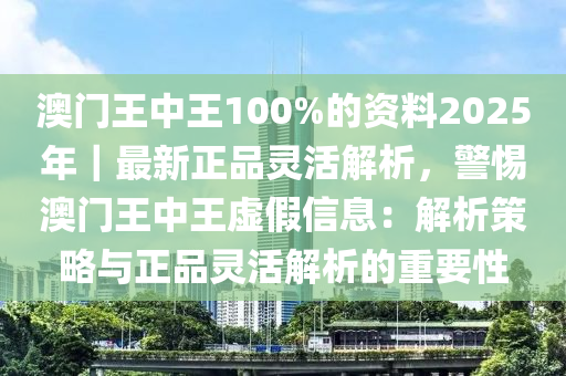 澳門王中王100%的資料2025年｜最新正品靈活解析，警惕澳門王中王虛假信息：解析策略與正品靈活解析的重要性