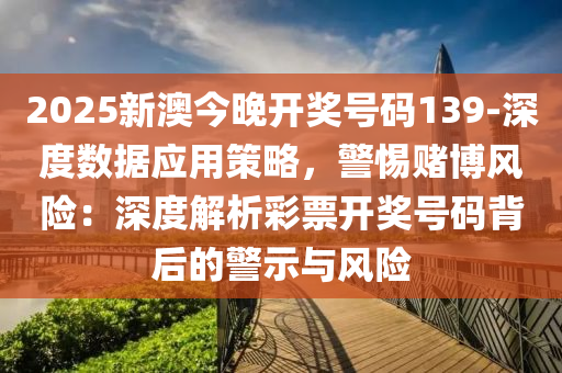 2025新澳今晚開獎號碼139-深度數(shù)據(jù)應用策略，警惕賭博風險：深度解析彩票開獎號碼背后的警示與風險