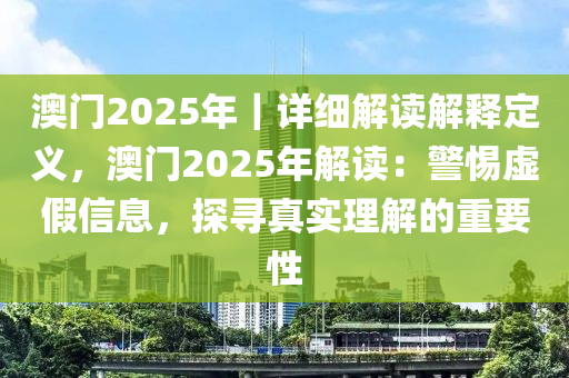 澳門2025年｜詳細解讀解釋定義，澳門2025年解讀：警惕虛假信息，探尋真實理解的重要性