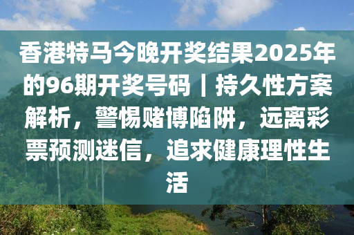 香港特馬今晚開獎(jiǎng)結(jié)果2025年的96期開獎(jiǎng)號(hào)碼｜持久性方案解析，警惕賭博陷阱，遠(yuǎn)離彩票預(yù)測迷信，追求健康理性生活