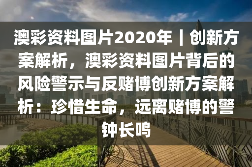 澳彩資料圖片2020年｜創(chuàng)新方案解析，澳彩資料圖片背后的風(fēng)險(xiǎn)警示與反賭博創(chuàng)新方案解析：珍惜生命，遠(yuǎn)離賭博的警鐘長鳴