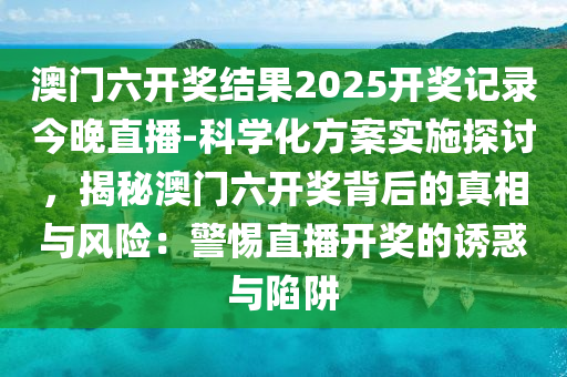 澳門六開獎(jiǎng)結(jié)果2025開獎(jiǎng)記錄今晚直播-科學(xué)化方案實(shí)施探討，揭秘澳門六開獎(jiǎng)背后的真相與風(fēng)險(xiǎn)：警惕直播開獎(jiǎng)的誘惑與陷阱