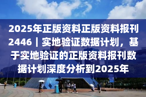 2025年正版資料正版資料報刊2446｜實(shí)地驗(yàn)證數(shù)據(jù)計(jì)劃，基于實(shí)地驗(yàn)證的正版資料報刊數(shù)據(jù)計(jì)劃深度分析到2025年