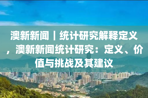 澳新新聞｜統(tǒng)計研究解釋定義，澳新新聞統(tǒng)計研究：定義、價值與挑戰(zhàn)及其建議