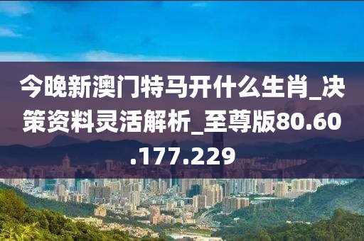 今晚新澳门特马开什么生肖_决策资料灵活解析_至尊版80.60.177.229