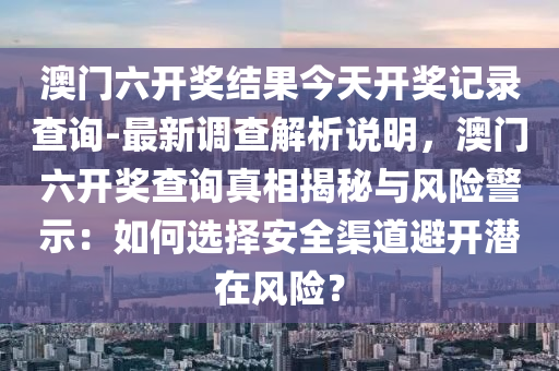 澳門六開獎結(jié)果今天開獎記錄查詢-最新調(diào)查解析說明，澳門六開獎查詢真相揭秘與風險警示：如何選擇安全渠道避開潛在風險？