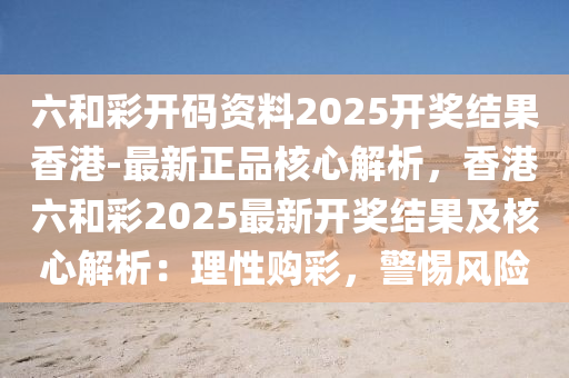 六和彩開碼資料2025開獎結(jié)果香港-最新正品核心解析，香港六和彩2025最新開獎結(jié)果及核心解析：理性購彩，警惕風險