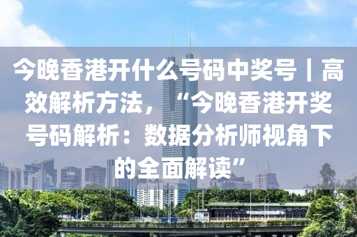 今晚香港開什么號碼中獎號｜高效解析方法，“今晚香港開獎號碼解析：數(shù)據(jù)分析師視角下的全面解讀”