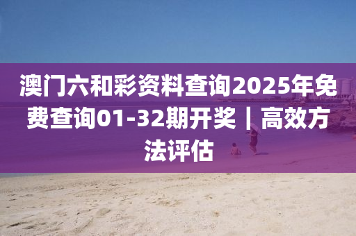 澳門(mén)六和彩資料查詢(xún)2025年免費(fèi)查詢(xún)01-32期開(kāi)獎(jiǎng)｜高效方法評(píng)估