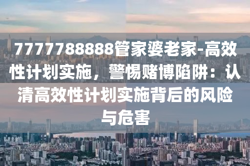 7777788888管家婆老家-高效性計(jì)劃實(shí)施，警惕賭博陷阱：認(rèn)清高效性計(jì)劃實(shí)施背后的風(fēng)險(xiǎn)與危害