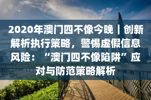 2020年澳門四不像今晚｜創(chuàng)新解析執(zhí)行策略，警惕虛假信息風(fēng)險(xiǎn)：“澳門四不像陷阱”應(yīng)對與防范策略解析