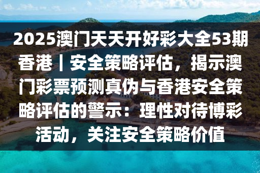 2025澳門天天開好彩大全53期香港｜安全策略評估，揭示澳門彩票預(yù)測真?zhèn)闻c香港安全策略評估的警示：理性對待博彩活動，關(guān)注安全策略價(jià)值