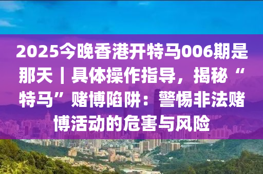 2025今晚香港開特馬006期是那天｜具體操作指導(dǎo)，揭秘“特馬”賭博陷阱：警惕非法賭博活動的危害與風(fēng)險(xiǎn)