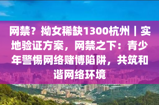 網(wǎng)禁？拗女稀缺1300杭州｜實(shí)地驗(yàn)證方案，網(wǎng)禁之下：青少年警惕網(wǎng)絡(luò)賭博陷阱，共筑和諧網(wǎng)絡(luò)環(huán)境