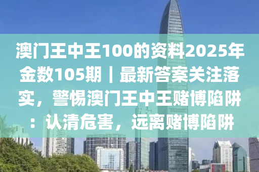 澳門(mén)王中王100的資料2025年金數(shù)105期｜最新答案關(guān)注落實(shí)，警惕澳門(mén)王中王賭博陷阱：認(rèn)清危害，遠(yuǎn)離賭博陷阱