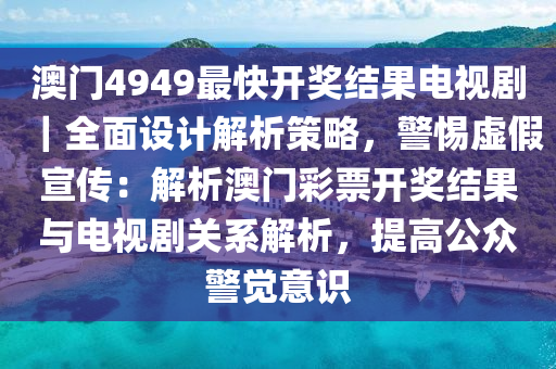 澳門(mén)4949最快開(kāi)獎(jiǎng)結(jié)果電視?。嬖O(shè)計(jì)解析策略，警惕虛假宣傳：解析澳門(mén)彩票開(kāi)獎(jiǎng)結(jié)果與電視劇關(guān)系解析，提高公眾警覺(jué)意識(shí)