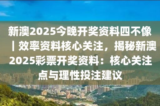 新澳2025今晚開(kāi)獎(jiǎng)資料四不像｜效率資料核心關(guān)注，揭秘新澳2025彩票開(kāi)獎(jiǎng)資料：核心關(guān)注點(diǎn)與理性投注建議