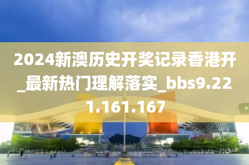 2024新澳歷史開獎(jiǎng)記錄香港開_最新熱門理解落實(shí)_bbs9.221.161.167