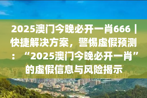 2025澳門(mén)今晚必開(kāi)一肖666｜快捷解決方案，警惕虛假預(yù)測(cè)：“2025澳門(mén)今晚必開(kāi)一肖”的虛假信息與風(fēng)險(xiǎn)揭示