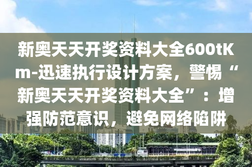 新奧天天開獎資料大全600tKm-迅速執(zhí)行設計方案，警惕“新奧天天開獎資料大全”：增強防范意識，避免網(wǎng)絡陷阱